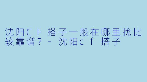 沈阳CF搭子一般在哪里找比较靠谱？-沈阳cf搭子