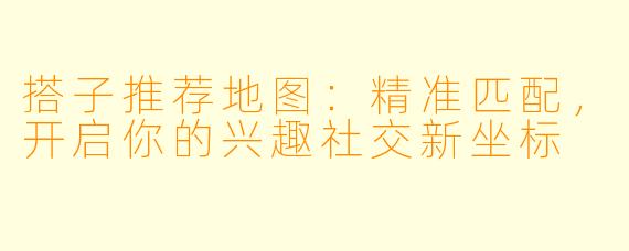 搭子推荐地图：精准匹配，开启你的兴趣社交新坐标