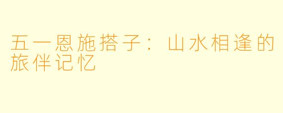 五一恩施搭子：山水相逢的旅伴记忆