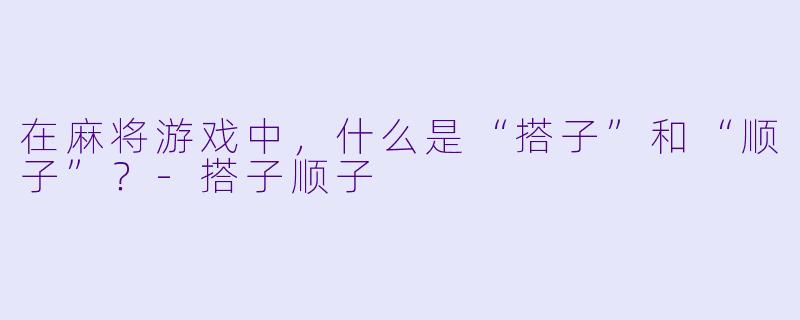 在麻将游戏中，什么是“搭子”和“顺子”？-搭子顺子