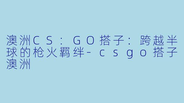 澳洲CS:GO搭子：跨越半球的枪火羁绊
