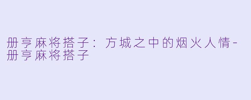 册亨麻将搭子：方城之中的烟火人情-册亨麻将搭子