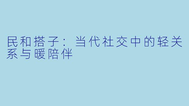 民和搭子：当代社交中的轻关系与暖陪伴