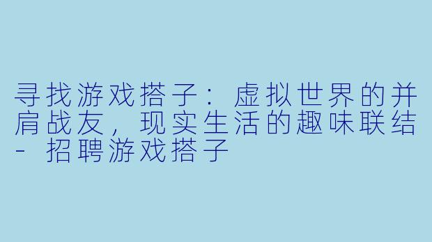 寻找游戏搭子：虚拟世界的并肩战友，现实生活的趣味联结-招聘游戏搭子