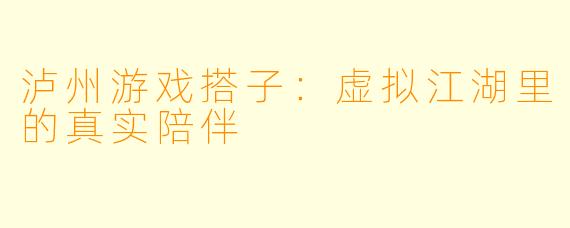 泸州游戏搭子:虚拟江湖里的真实陪伴