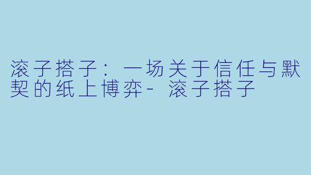 滚子搭子：一场关于信任与默契的纸上博弈-滚子搭子