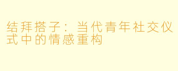 结拜搭子：当代青年社交仪式中的情感重构