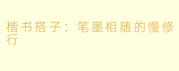 楷书搭子：笔墨相随的慢修行
