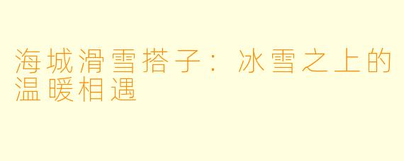 海城滑雪搭子：冰雪之上的温暖相遇