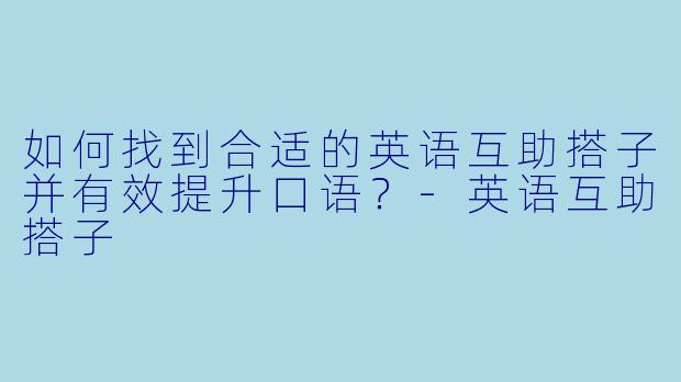 如何找到合适的英语互助搭子并有效提升口语？-英语互助搭子