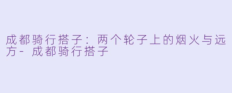 成都骑行搭子：两个轮子上的烟火与远方-成都骑行搭子