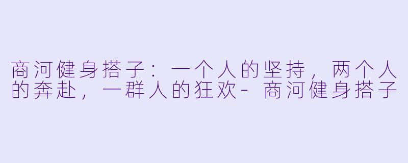 商河健身搭子：一个人的坚持，两个人的奔赴，一群人的狂欢-商河健身搭子