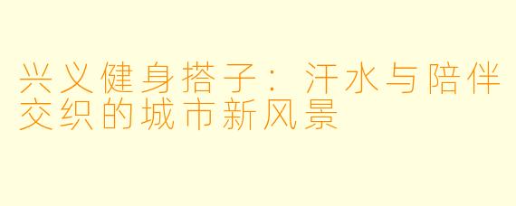 兴义健身搭子：汗水与陪伴交织的城市新风景