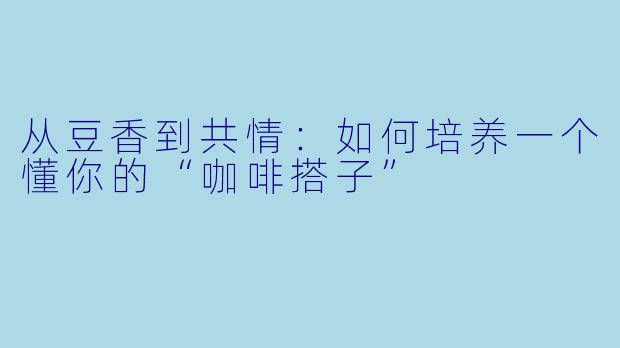 从豆香到共情：如何培养一个懂你的“咖啡搭子”