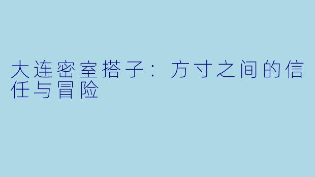 大连密室搭子：方寸之间的信任与冒险