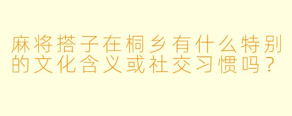 麻将搭子在桐乡有什么特别的文化含义或社交习惯吗？