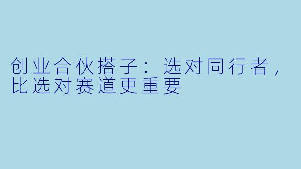 创业合伙搭子：选对同行者，比选对赛道更重要