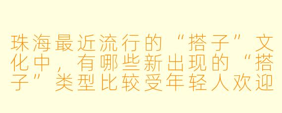 珠海最近流行的“搭子”文化中，有哪些新出现的“搭子”类型比较受年轻人欢迎？