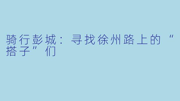 骑行彭城：寻找徐州路上的“搭子”们