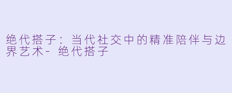 绝代搭子：当代社交中的精准陪伴与边界艺术-绝代搭子