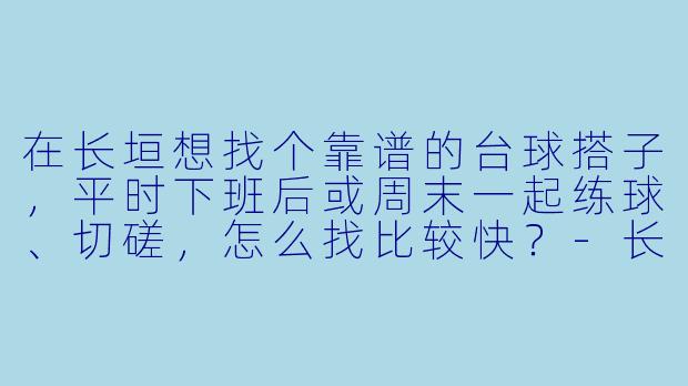在长垣想找个靠谱的台球搭子，平时下班后或周末一起练球、切磋，怎么找比较快？-长垣台球搭子