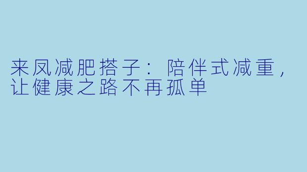 来凤减肥搭子：陪伴式减重，让健康之路不再孤单