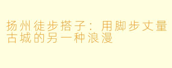 扬州徒步搭子：用脚步丈量古城的另一种浪漫