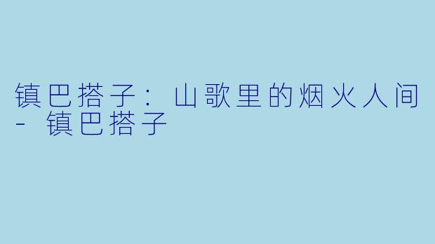 镇巴搭子：山歌里的烟火人间-镇巴搭子