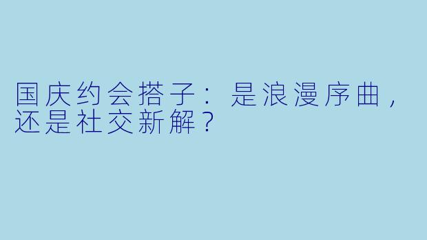 国庆约会搭子：是浪漫序曲，还是社交新解？