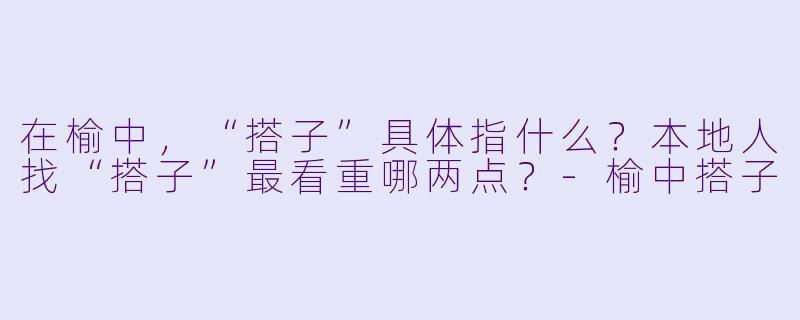 在榆中，“搭子”具体指什么？本地人找“搭子”最看重哪两点？-榆中搭子