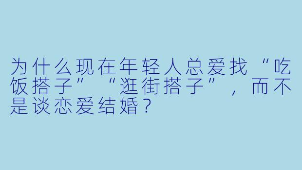 为什么现在年轻人总爱找“吃饭搭子”“逛街搭子”，而不是谈恋爱结婚？