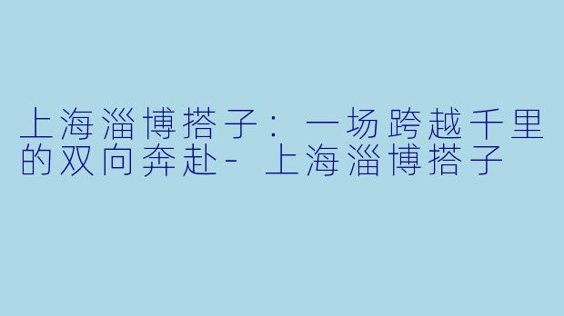 上海淄博搭子：一场跨越千里的双向奔赴-上海淄博搭子
