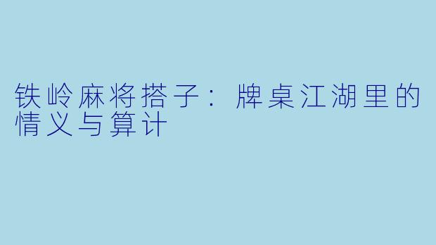铁岭麻将搭子：牌桌江湖里的情义与算计