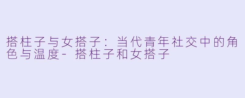 搭柱子与女搭子：当代青年社交中的角色与温度-搭柱子和女搭子