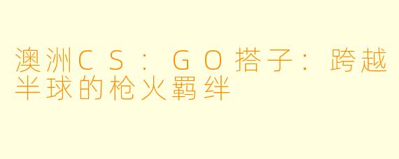 澳洲CS:GO搭子：跨越半球的枪火羁绊