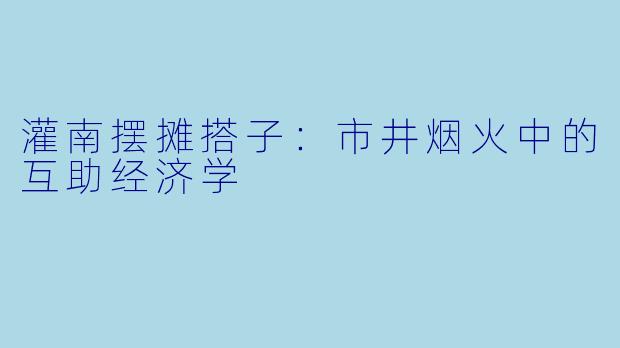 灌南摆摊搭子:市井烟火中的互助经济学