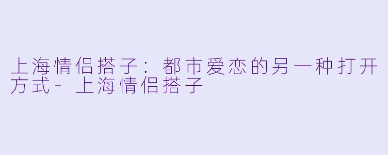 上海情侣搭子：都市爱恋的另一种打开方式-上海情侣搭子
