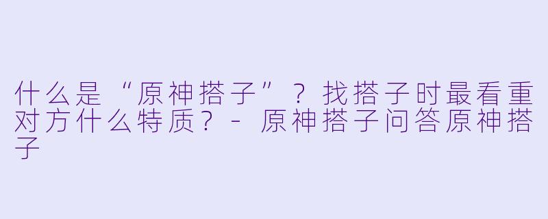 什么是“原神搭子”？找搭子时最看重对方什么特质？