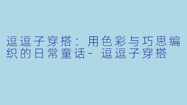 逗逗子穿搭：用色彩与巧思编织的日常童话-逗逗子穿搭