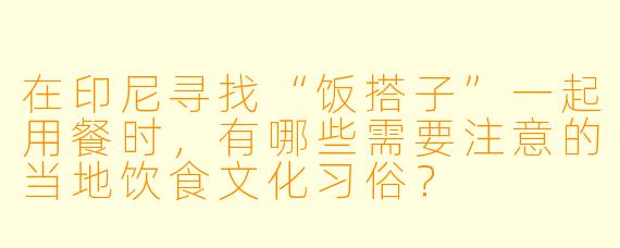 在印尼寻找“饭搭子”一起用餐时，有哪些需要注意的当地饮食文化习俗？