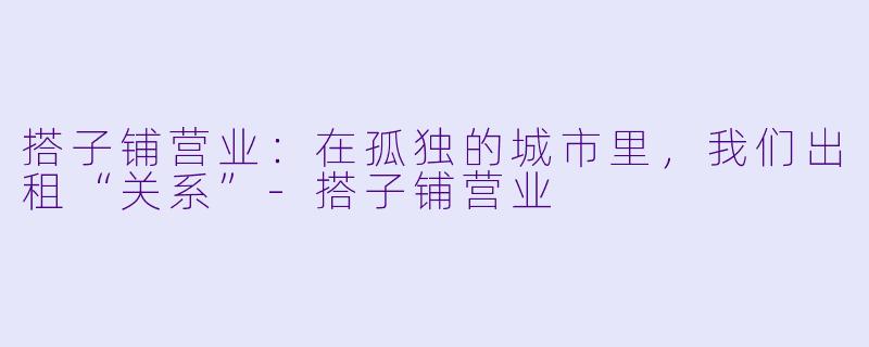 搭子铺营业：在孤独的城市里，我们出租“关系”-搭子铺营业