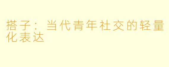 搭子：当代青年社交的轻量化表达