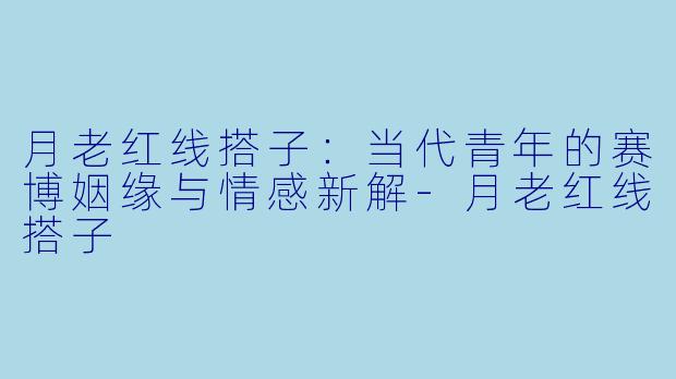 月老红线搭子:当代青年的赛博姻缘与情感新解-月老红线搭子
