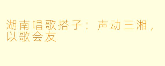 湖南唱歌搭子：声动三湘，以歌会友