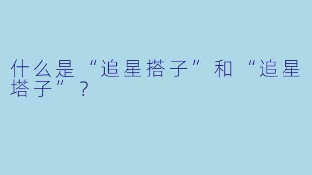 什么是“追星搭子”和“追星塔子”？