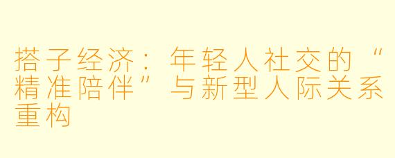 搭子经济：年轻人社交的“精准陪伴”与新型人际关系重构