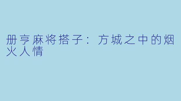 册亨麻将搭子：方城之中的烟火人情