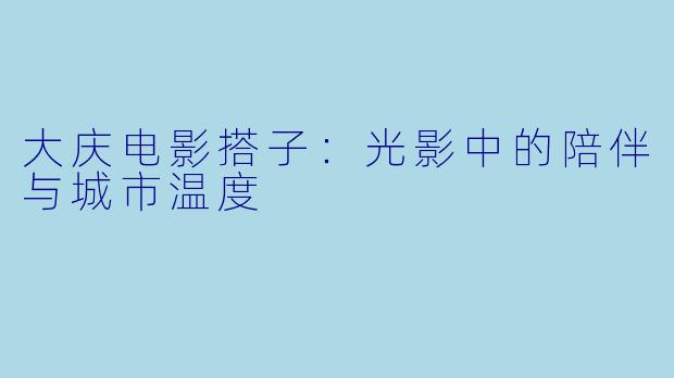 大庆电影搭子：光影中的陪伴与城市温度