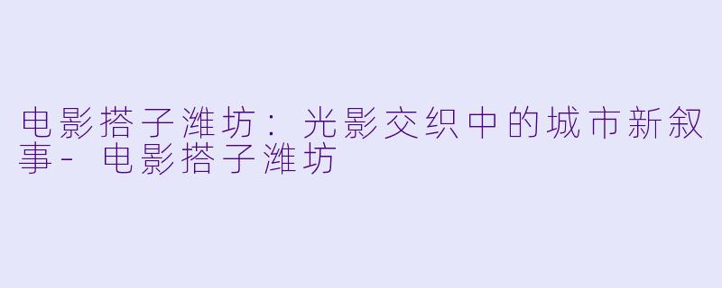 电影搭子潍坊：光影交织中的城市新叙事-电影搭子潍坊