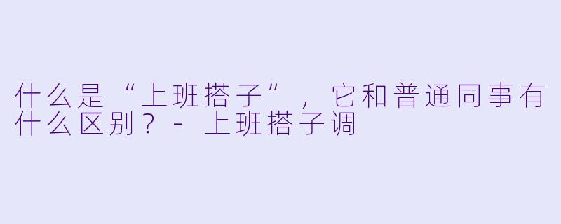 什么是“上班搭子”，它和普通同事有什么区别？-上班搭子调